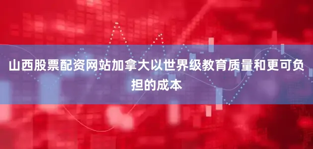山西股票配资网站加拿大以世界级教育质量和更可负担的成本
